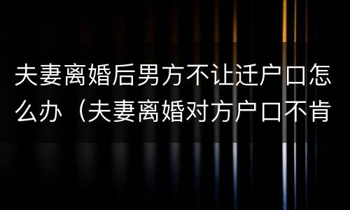 夫妻离婚后男方不让迁户口怎么办（夫妻离婚对方户口不肯迁）