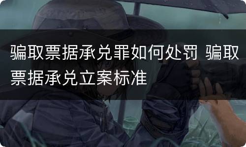 骗取票据承兑罪如何处罚 骗取票据承兑立案标准