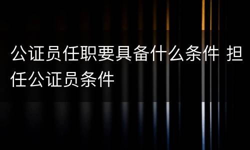 公证员任职要具备什么条件 担任公证员条件