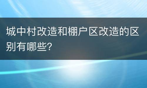 城中村改造和棚户区改造的区别有哪些？