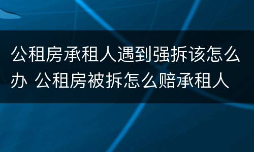 公租房承租人遇到强拆该怎么办 公租房被拆怎么赔承租人