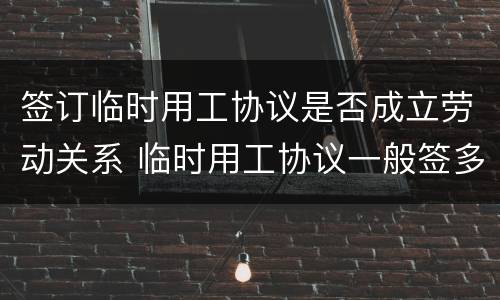 签订临时用工协议是否成立劳动关系 临时用工协议一般签多长时间