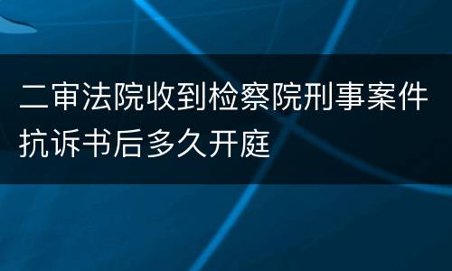 二审法院收到检察院刑事案件抗诉书后多久开庭