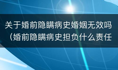 关于婚前隐瞒病史婚姻无效吗（婚前隐瞒病史担负什么责任）