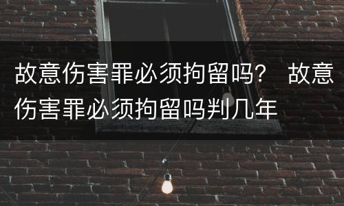 故意伤害罪必须拘留吗？ 故意伤害罪必须拘留吗判几年