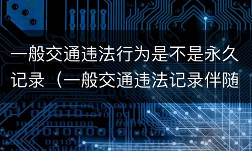 一般交通违法行为是不是永久记录（一般交通违法记录伴随一生）