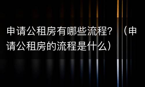 申请公租房有哪些流程？（申请公租房的流程是什么）