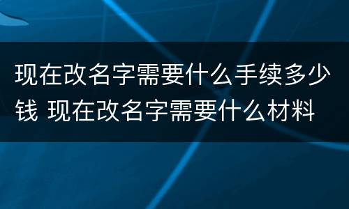 现在改名字需要什么手续多少钱 现在改名字需要什么材料