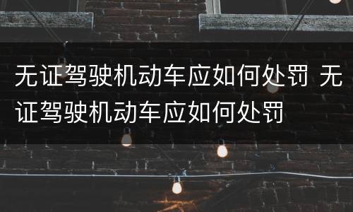 无证驾驶机动车应如何处罚 无证驾驶机动车应如何处罚