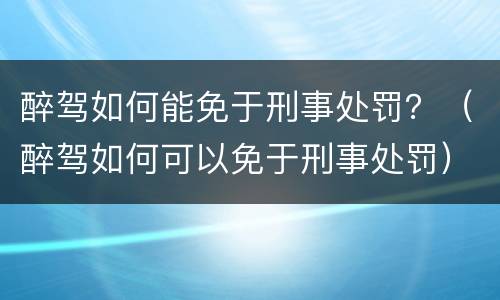 醉驾如何能免于刑事处罚？（醉驾如何可以免于刑事处罚）