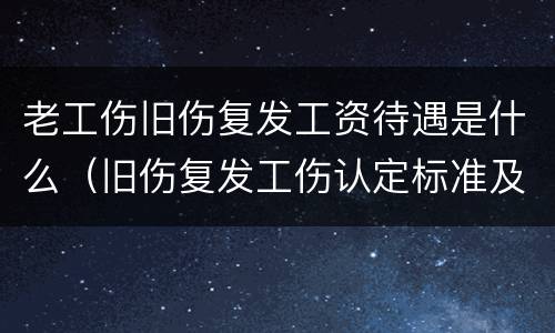 老工伤旧伤复发工资待遇是什么（旧伤复发工伤认定标准及赔偿）