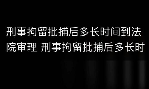 刑事拘留批捕后多长时间到法院审理 刑事拘留批捕后多长时间到法院审理起诉