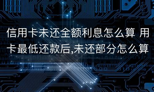 信用卡未还全额利息怎么算 用卡最低还款后,未还部分怎么算利息?