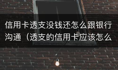 信用卡透支没钱还怎么跟银行沟通（透支的信用卡应该怎么还）