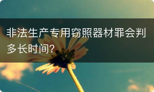 非法生产专用窃照器材罪会判多长时间？