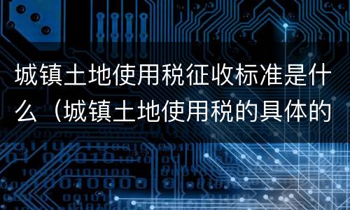 城镇土地使用税征收标准是什么（城镇土地使用税的具体的征收标准是如何?）