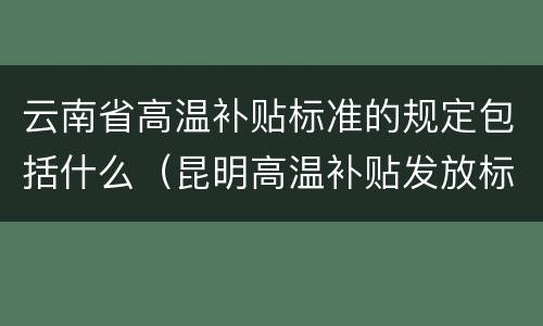 云南省高温补贴标准的规定包括什么（昆明高温补贴发放标准2021）