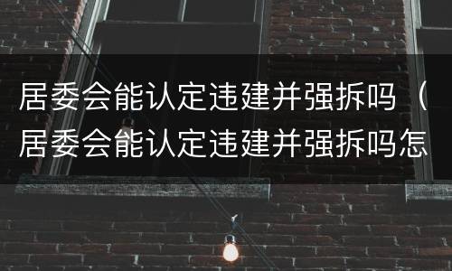 居委会能认定违建并强拆吗（居委会能认定违建并强拆吗怎么办）