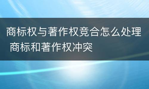 商标权与著作权竞合怎么处理 商标和著作权冲突