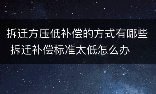 拆迁方压低补偿的方式有哪些 拆迁补偿标准太低怎么办