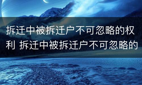 拆迁中被拆迁户不可忽略的权利 拆迁中被拆迁户不可忽略的权利和义务