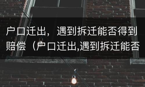 户口迁出，遇到拆迁能否得到赔偿（户口迁出,遇到拆迁能否得到赔偿款）