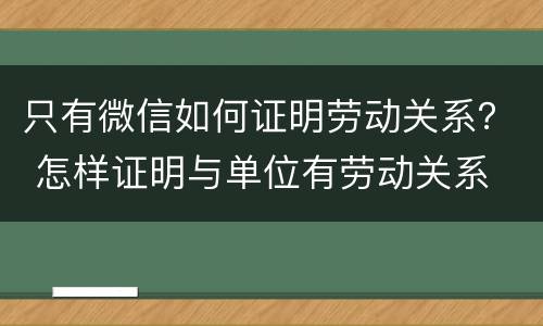 只有微信如何证明劳动关系？ 怎样证明与单位有劳动关系