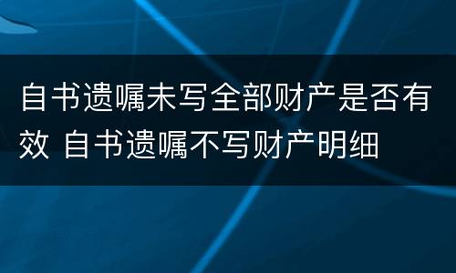 自书遗嘱未写全部财产是否有效 自书遗嘱不写财产明细