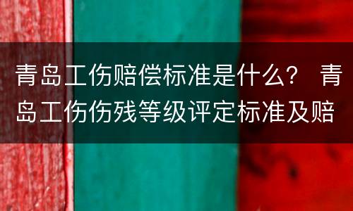 青岛工伤赔偿标准是什么？ 青岛工伤伤残等级评定标准及赔偿标准