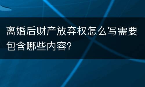 离婚后财产放弃权怎么写需要包含哪些内容？