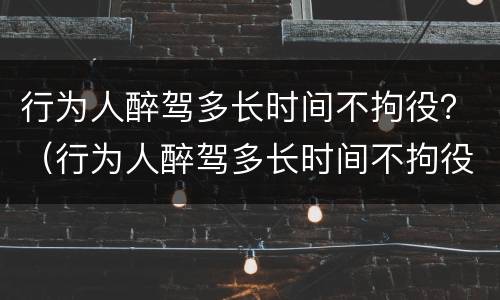 行为人醉驾多长时间不拘役？（行为人醉驾多长时间不拘役会被拘留）