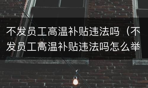 不发员工高温补贴违法吗（不发员工高温补贴违法吗怎么举报）