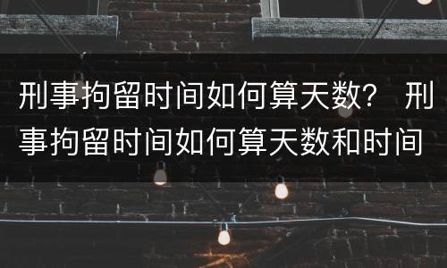 刑事拘留时间如何算天数？ 刑事拘留时间如何算天数和时间