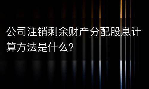 公司注销剩余财产分配股息计算方法是什么？