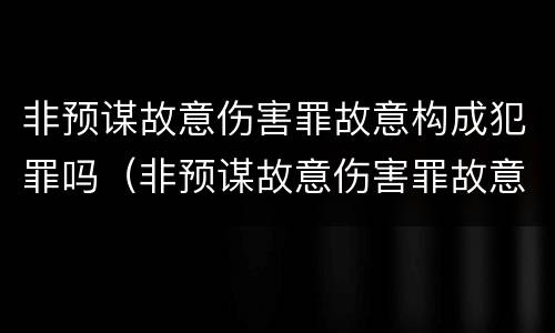 非预谋故意伤害罪故意构成犯罪吗（非预谋故意伤害罪故意构成犯罪吗）