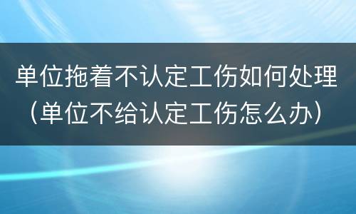 单位拖着不认定工伤如何处理（单位不给认定工伤怎么办）