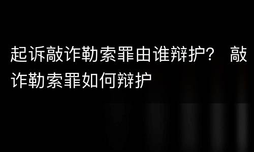 起诉敲诈勒索罪由谁辩护？ 敲诈勒索罪如何辩护