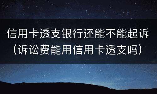 信用卡透支银行还能不能起诉（诉讼费能用信用卡透支吗）