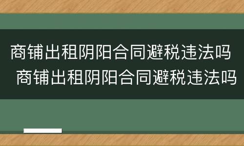 商铺出租阴阳合同避税违法吗 商铺出租阴阳合同避税违法吗