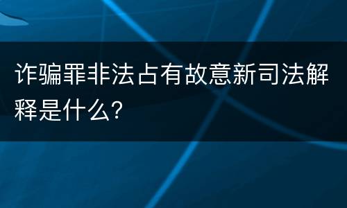 诈骗罪非法占有故意新司法解释是什么？