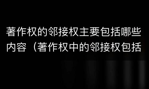 著作权的邻接权主要包括哪些内容（著作权中的邻接权包括哪些）