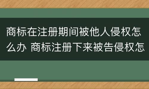 商标在注册期间被他人侵权怎么办 商标注册下来被告侵权怎么回事