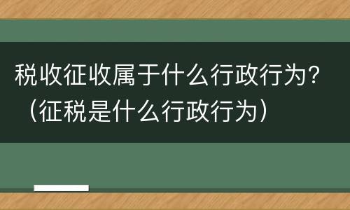 税收征收属于什么行政行为？（征税是什么行政行为）