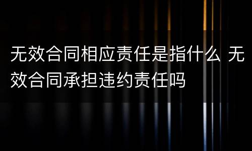 无效合同相应责任是指什么 无效合同承担违约责任吗