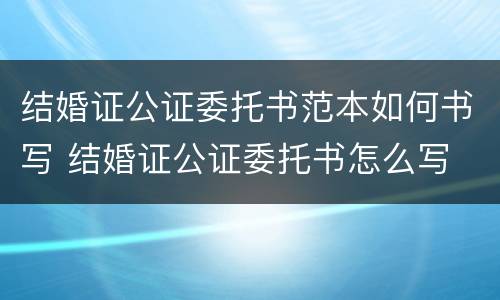 结婚证公证委托书范本如何书写 结婚证公证委托书怎么写