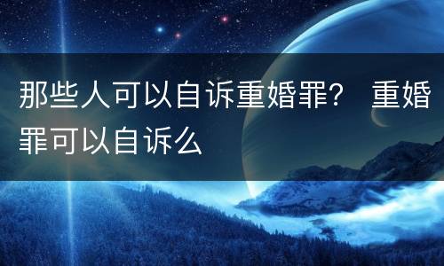 那些人可以自诉重婚罪？ 重婚罪可以自诉么