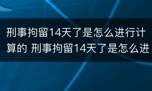 刑事拘留14天了是怎么进行计算的 刑事拘留14天了是怎么进行计算的呀