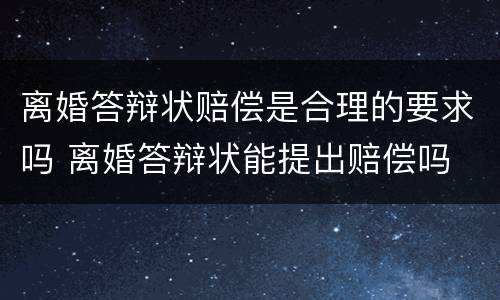 离婚答辩状赔偿是合理的要求吗 离婚答辩状能提出赔偿吗