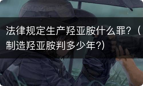 法律规定生产羟亚胺什么罪?（制造羟亚胺判多少年?）