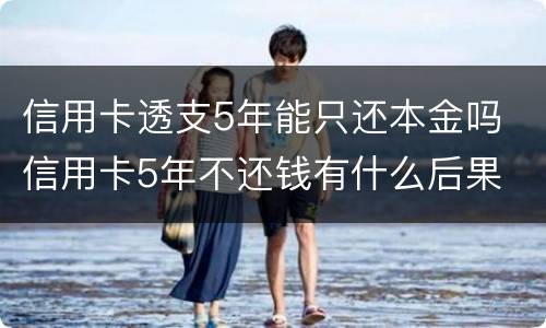 信用卡透支5年能只还本金吗 信用卡5年不还钱有什么后果